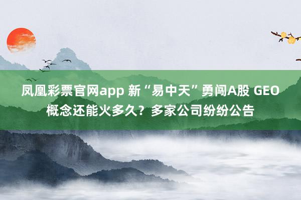 凤凰彩票官网app 新“易中天”勇闯A股 GEO概念还能火多久？多家公司纷纷公告
