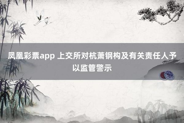 凤凰彩票app 上交所对杭萧钢构及有关责任人予以监管警示