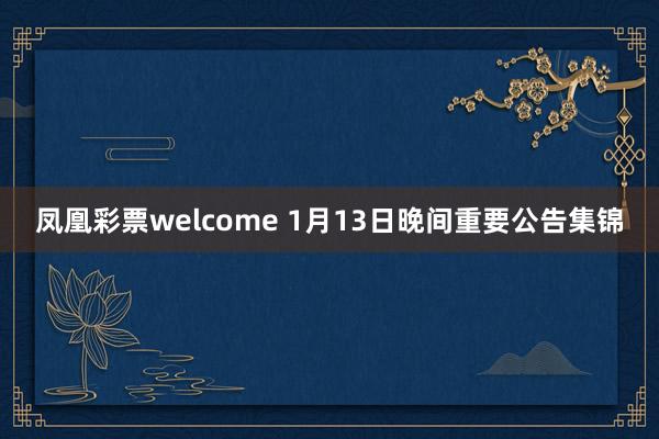 凤凰彩票welcome 1月13日晚间重要公告集锦
