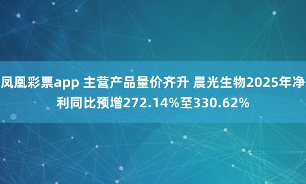 凤凰彩票app 主营产品量价齐升 晨光生物2025年净利同比预增272.14%至330.62%