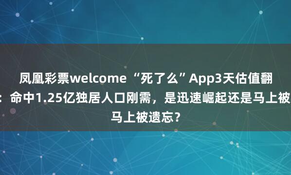 凤凰彩票welcome “死了么”App3天估值翻10倍：命中1.25亿独居人口刚需，是迅速崛起还是马上被遗忘？