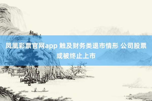 凤凰彩票官网app 触及财务类退市情形 公司股票或被终止上市