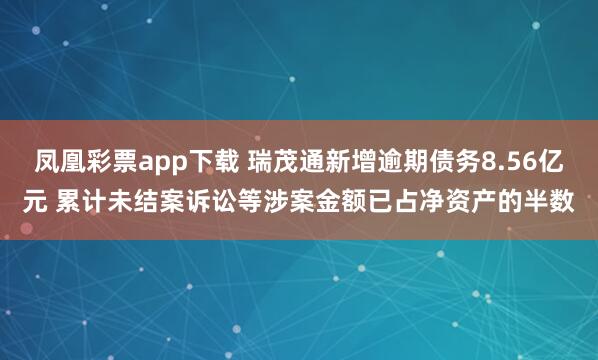 凤凰彩票app下载 瑞茂通新增逾期债务8.56亿元 累计未结案诉讼等涉案金额已占净资产的半数