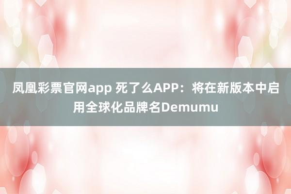 凤凰彩票官网app 死了么APP：将在新版本中启用全球化品牌名Demumu
