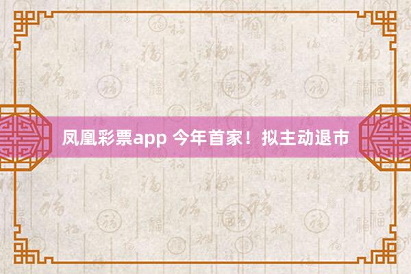 凤凰彩票app 今年首家！拟主动退市