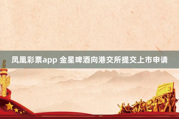 凤凰彩票app 金星啤酒向港交所提交上市申请