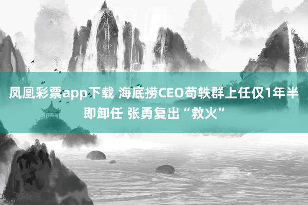 凤凰彩票app下载 海底捞CEO苟轶群上任仅1年半即卸任 张勇复出“救火”