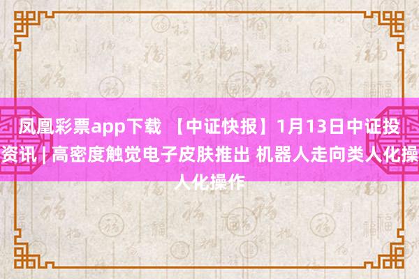 凤凰彩票app下载 【中证快报】1月13日中证投资资讯 | 高密度触觉电子皮肤推出 机器人走向类人化操作