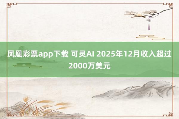 凤凰彩票app下载 可灵AI 2025年12月收入超过2000万美元