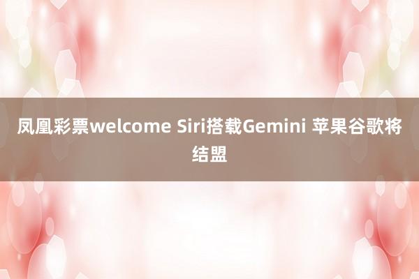 凤凰彩票welcome Siri搭载Gemini 苹果谷歌将结盟