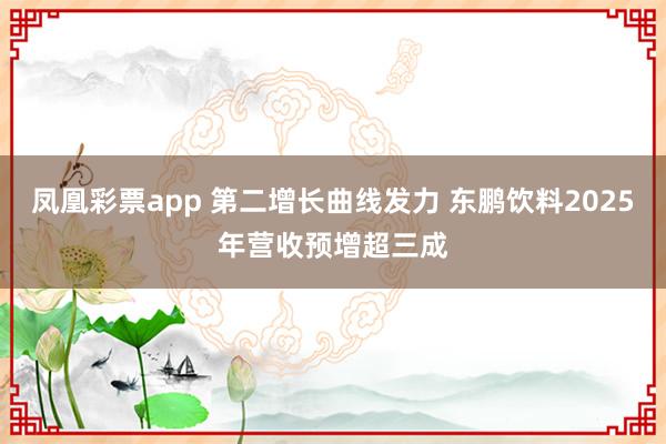 凤凰彩票app 第二增长曲线发力 东鹏饮料2025年营收预增超三成