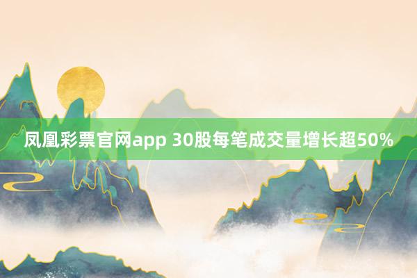 凤凰彩票官网app 30股每笔成交量增长超50%