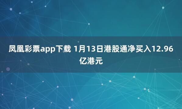 凤凰彩票app下载 1月13日港股通净买入12.96亿港元