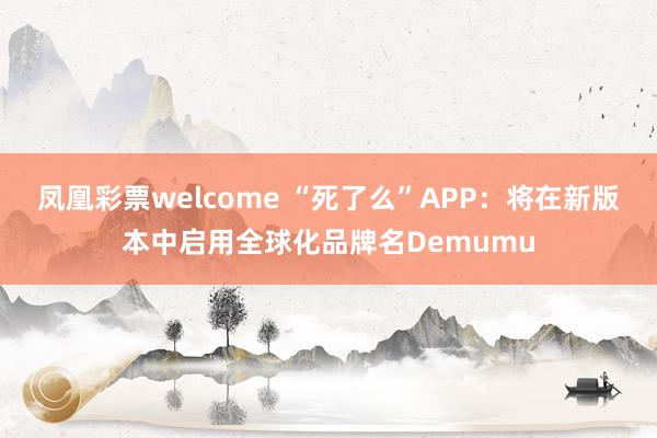 凤凰彩票welcome “死了么”APP：将在新版本中启用全球化品牌名Demumu