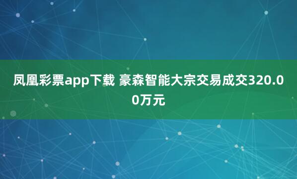 凤凰彩票app下载 豪森智能大宗交易成交320.00万元