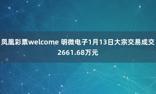 凤凰彩票welcome 明微电子1月13日大宗交易成交2661.68万元