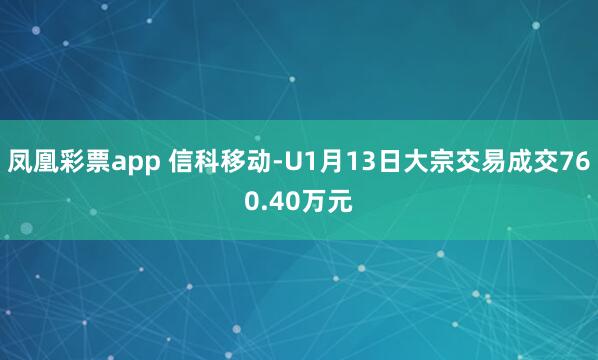 凤凰彩票app 信科移动-U1月13日大宗交易成交760.40万元