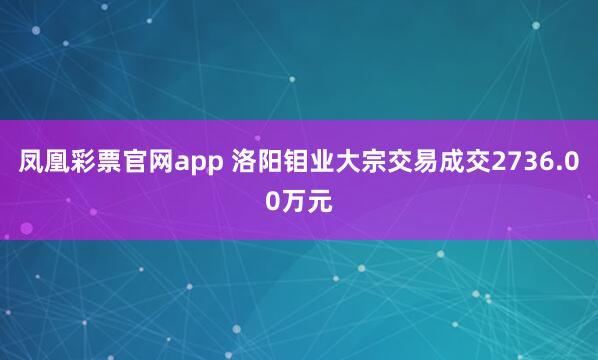 凤凰彩票官网app 洛阳钼业大宗交易成交2736.00万元