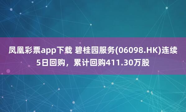 凤凰彩票app下载 碧桂园服务(06098.HK)连续5日回购，累计回购411.30万股