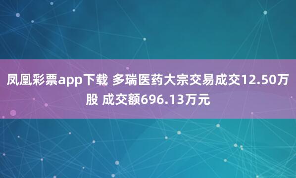 凤凰彩票app下载 多瑞医药大宗交易成交12.50万股 成交额696.13万元