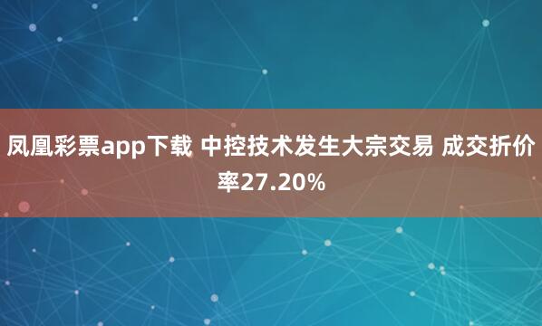 凤凰彩票app下载 中控技术发生大宗交易 成交折价率27.20%