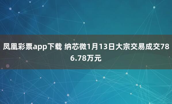 凤凰彩票app下载 纳芯微1月13日大宗交易成交786.78万元