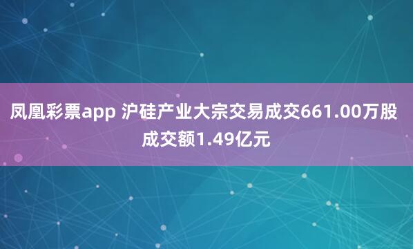凤凰彩票app 沪硅产业大宗交易成交661.00万股 成交额1.49亿元