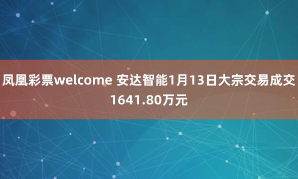 凤凰彩票welcome 安达智能1月13日大宗交易成交1641.80万元