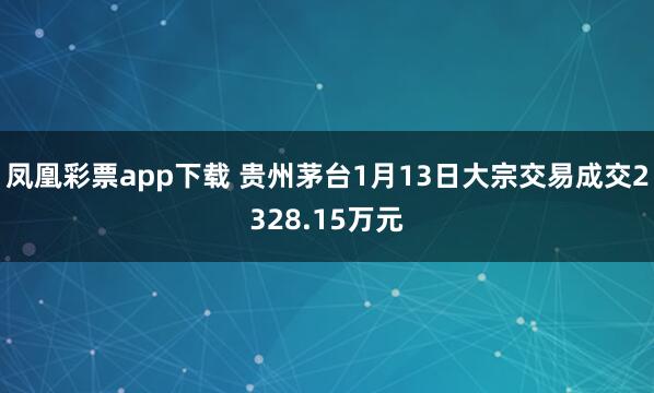 凤凰彩票app下载 贵州茅台1月13日大宗交易成交2328.15万元