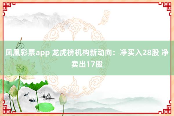 凤凰彩票app 龙虎榜机构新动向：净买入28股 净卖出17股