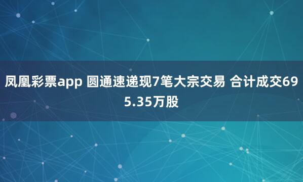 凤凰彩票app 圆通速递现7笔大宗交易 合计成交695.35万股
