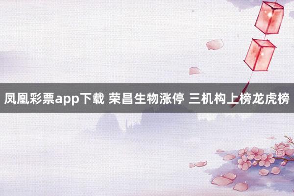 凤凰彩票app下载 荣昌生物涨停 三机构上榜龙虎榜