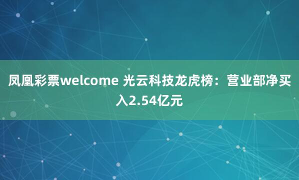 凤凰彩票welcome 光云科技龙虎榜：营业部净买入2.54亿元