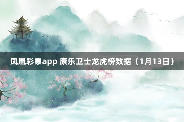 凤凰彩票app 康乐卫士龙虎榜数据（1月13日）