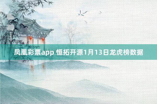 凤凰彩票app 恒拓开源1月13日龙虎榜数据