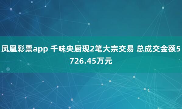 凤凰彩票app 千味央厨现2笔大宗交易 总成交金额5726.45万元