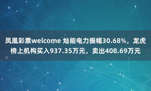 凤凰彩票welcome 灿能电力振幅30.68%，龙虎榜上机构买入937.35万元，卖出408.69万元