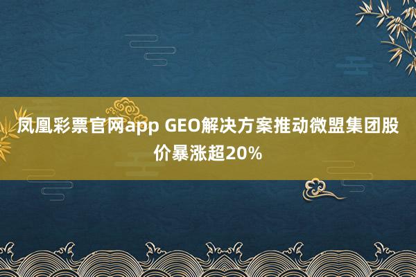 凤凰彩票官网app GEO解决方案推动微盟集团股价暴涨超20%