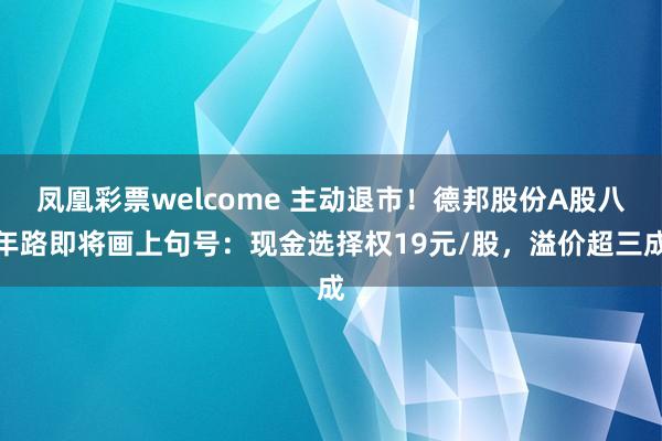 凤凰彩票welcome 主动退市！德邦股份A股八年路即将画上句号：现金选择权19元/股，溢价超三成