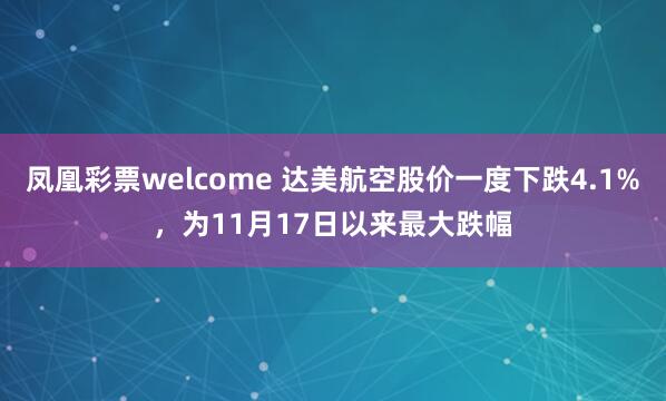 凤凰彩票welcome 达美航空股价一度下跌4.1%，为11月17日以来最大跌幅