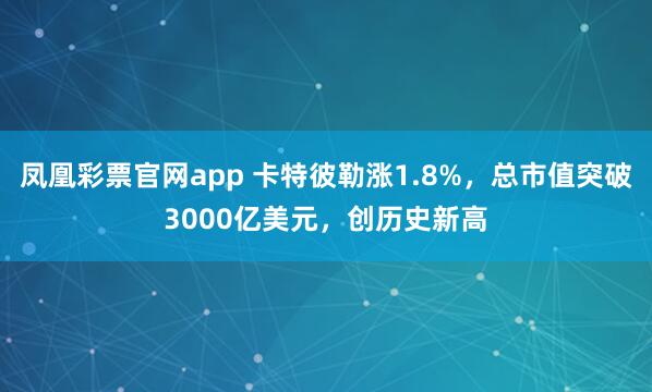 凤凰彩票官网app 卡特彼勒涨1.8%，总市值突破3000亿美元，创历史新高