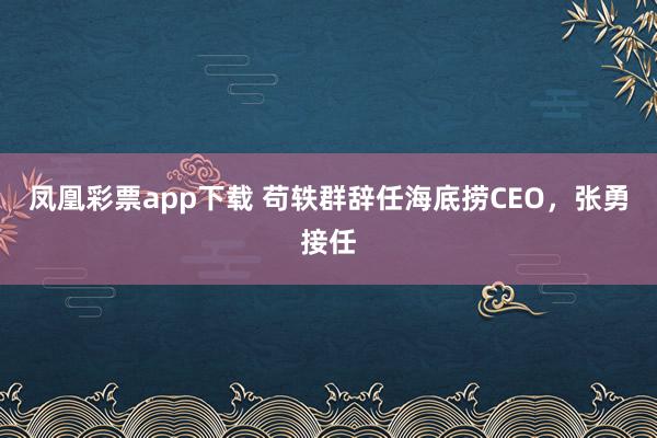 凤凰彩票app下载 苟轶群辞任海底捞CEO，张勇接任