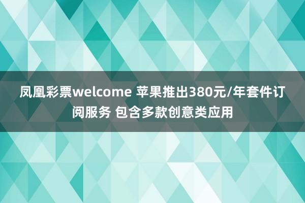 凤凰彩票welcome 苹果推出380元/年套件订阅服务 包含多款创意类应用