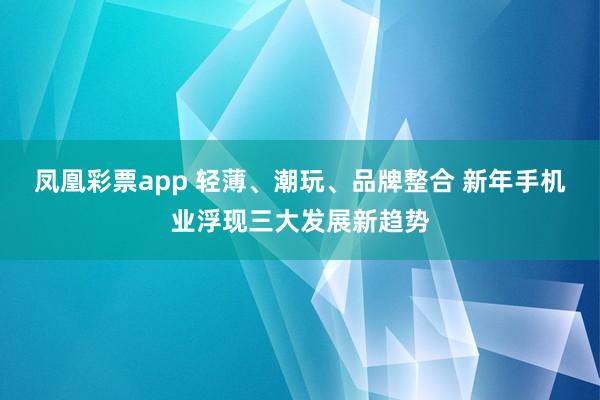 凤凰彩票app 轻薄、潮玩、品牌整合 新年手机业浮现三大发展新趋势