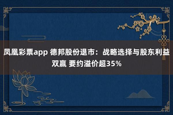 凤凰彩票app 德邦股份退市：战略选择与股东利益双赢 要约溢价超35%