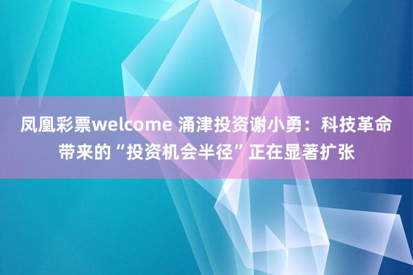 凤凰彩票welcome 涌津投资谢小勇：科技革命带来的“投资机会半径”正在显著扩张