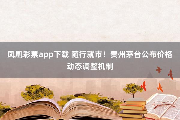 凤凰彩票app下载 随行就市！贵州茅台公布价格动态调整机制