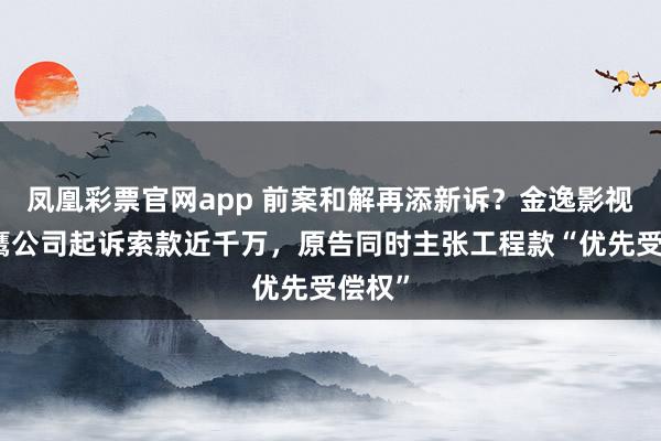 凤凰彩票官网app 前案和解再添新诉？金逸影视遭宝鹰公司起诉索款近千万，原告同时主张工程款“优先受偿权”