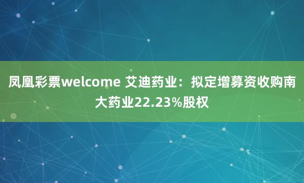 凤凰彩票welcome 艾迪药业：拟定增募资收购南大药业22.23%股权