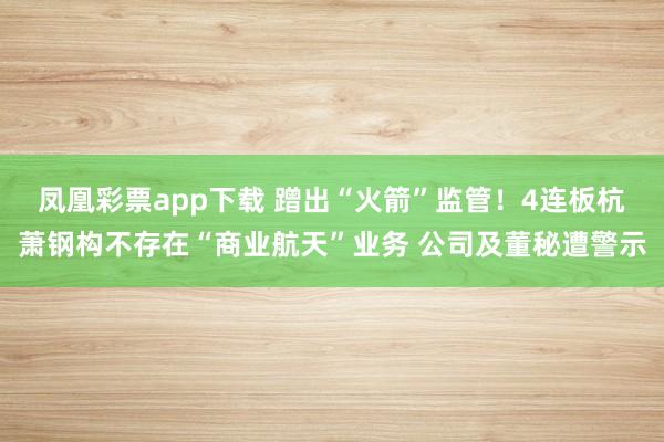 凤凰彩票app下载 蹭出“火箭”监管！4连板杭萧钢构不存在“商业航天”业务 公司及董秘遭警示